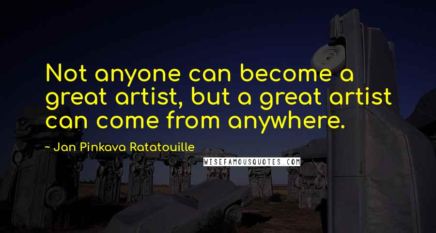 Jan Pinkava Ratatouille Quotes: Not anyone can become a great artist, but a great artist can come from anywhere.