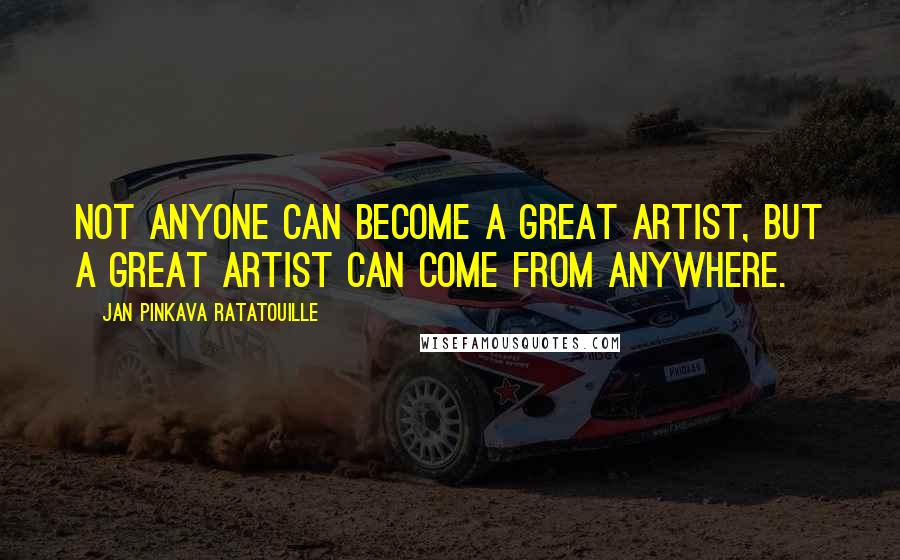 Jan Pinkava Ratatouille Quotes: Not anyone can become a great artist, but a great artist can come from anywhere.