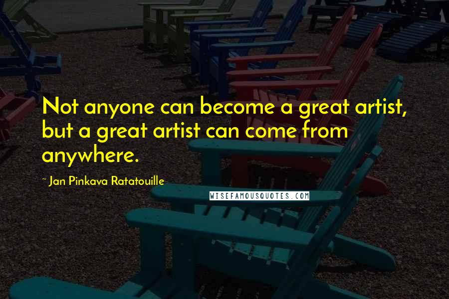 Jan Pinkava Ratatouille Quotes: Not anyone can become a great artist, but a great artist can come from anywhere.