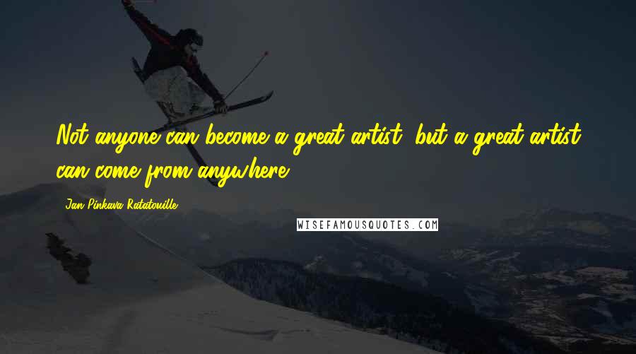 Jan Pinkava Ratatouille Quotes: Not anyone can become a great artist, but a great artist can come from anywhere.