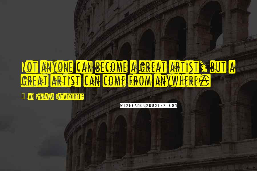 Jan Pinkava Ratatouille Quotes: Not anyone can become a great artist, but a great artist can come from anywhere.