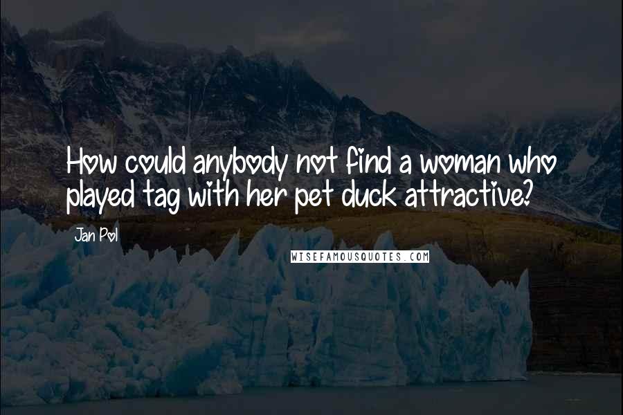 Jan Pol Quotes: How could anybody not find a woman who played tag with her pet duck attractive?