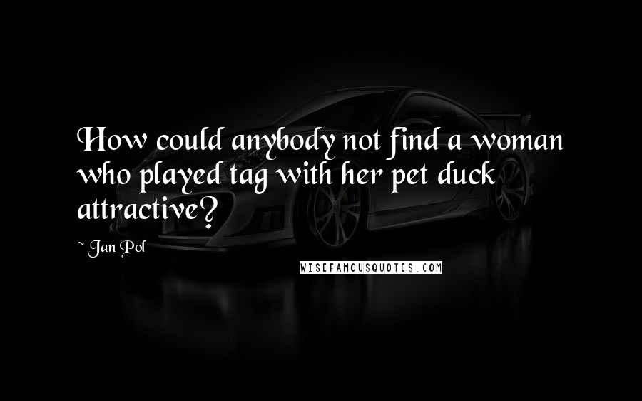 Jan Pol Quotes: How could anybody not find a woman who played tag with her pet duck attractive?