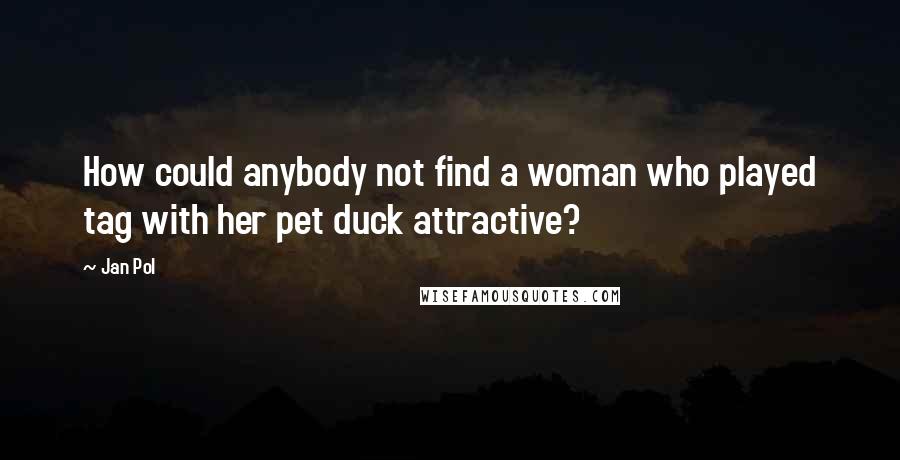 Jan Pol Quotes: How could anybody not find a woman who played tag with her pet duck attractive?