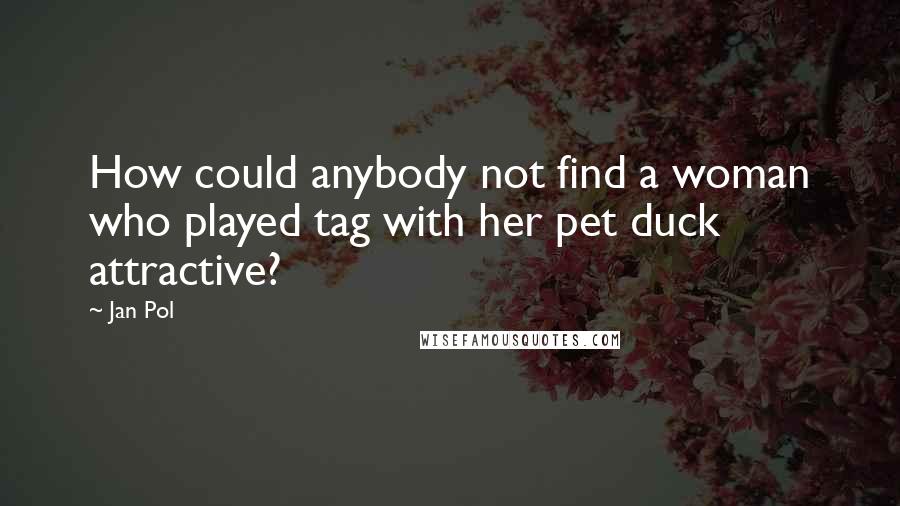 Jan Pol Quotes: How could anybody not find a woman who played tag with her pet duck attractive?