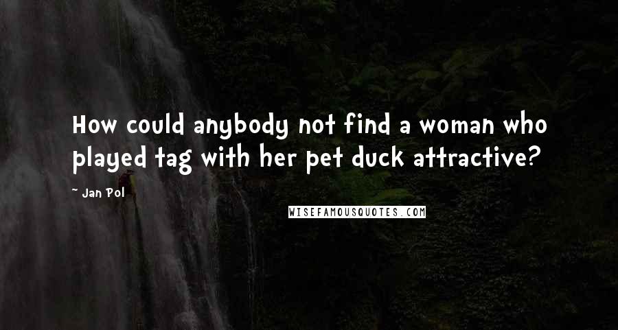 Jan Pol Quotes: How could anybody not find a woman who played tag with her pet duck attractive?