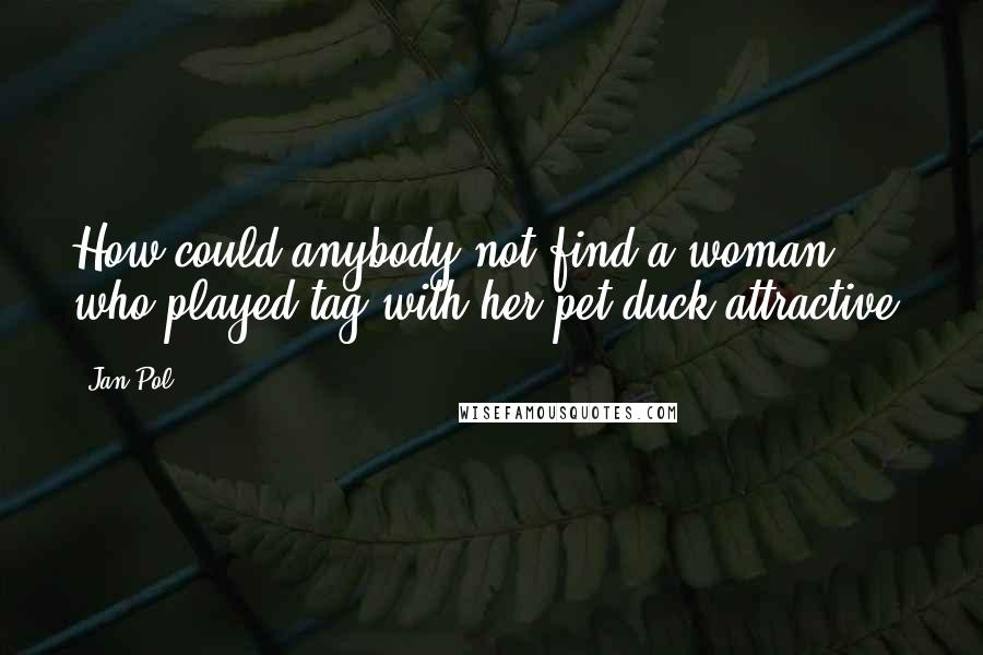 Jan Pol Quotes: How could anybody not find a woman who played tag with her pet duck attractive?