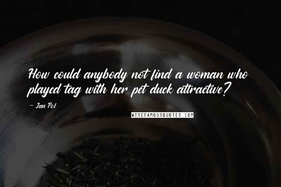 Jan Pol Quotes: How could anybody not find a woman who played tag with her pet duck attractive?