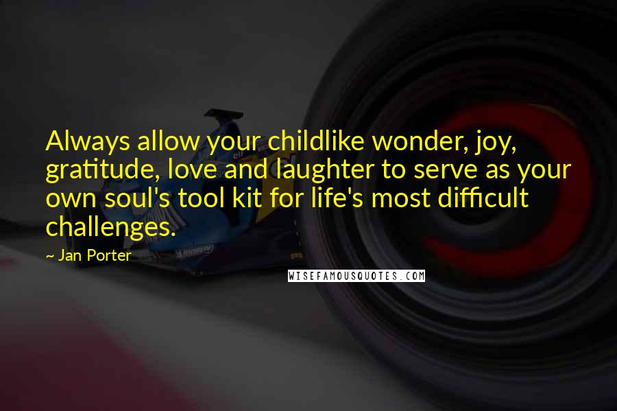 Jan Porter Quotes: Always allow your childlike wonder, joy, gratitude, love and laughter to serve as your own soul's tool kit for life's most difficult challenges.