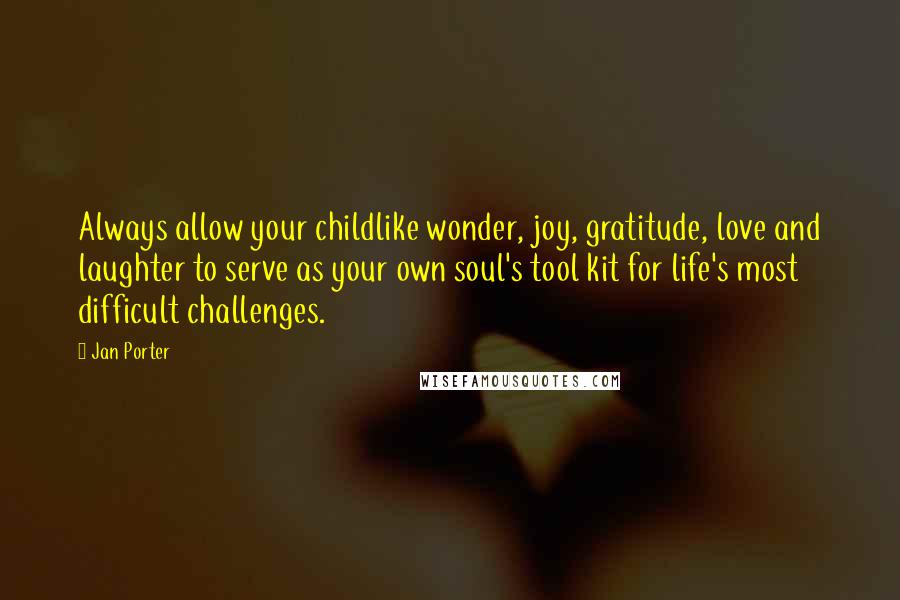 Jan Porter Quotes: Always allow your childlike wonder, joy, gratitude, love and laughter to serve as your own soul's tool kit for life's most difficult challenges.