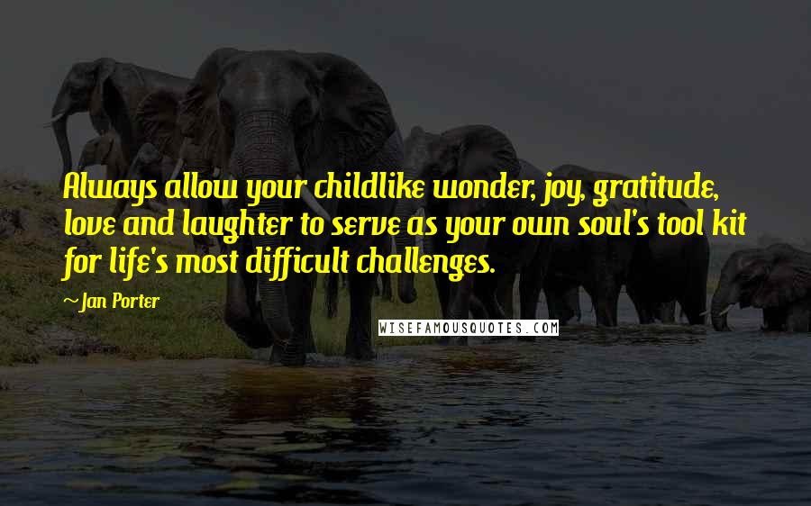 Jan Porter Quotes: Always allow your childlike wonder, joy, gratitude, love and laughter to serve as your own soul's tool kit for life's most difficult challenges.