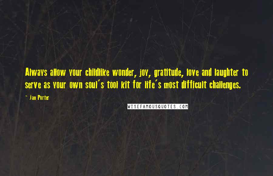 Jan Porter Quotes: Always allow your childlike wonder, joy, gratitude, love and laughter to serve as your own soul's tool kit for life's most difficult challenges.