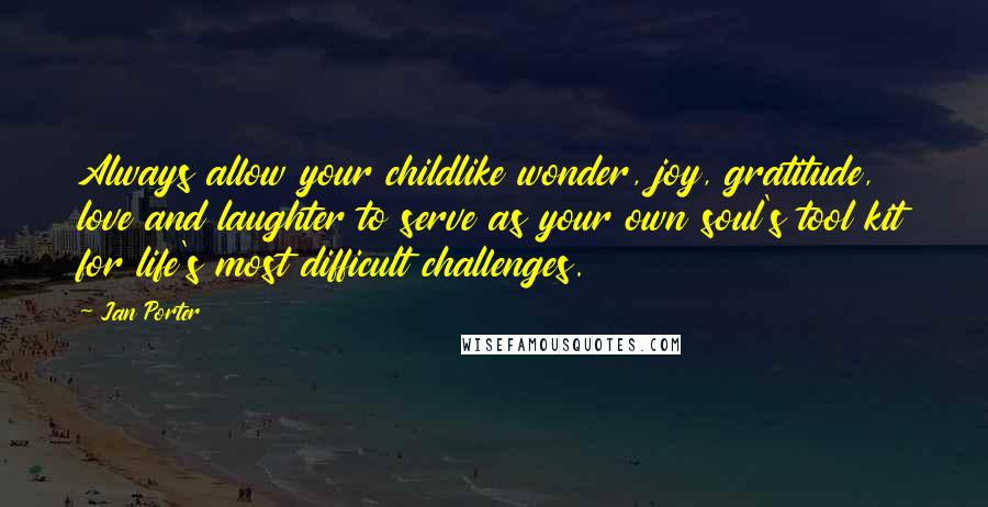 Jan Porter Quotes: Always allow your childlike wonder, joy, gratitude, love and laughter to serve as your own soul's tool kit for life's most difficult challenges.