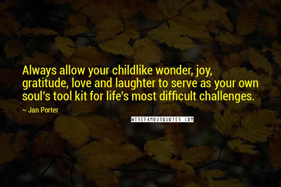 Jan Porter Quotes: Always allow your childlike wonder, joy, gratitude, love and laughter to serve as your own soul's tool kit for life's most difficult challenges.