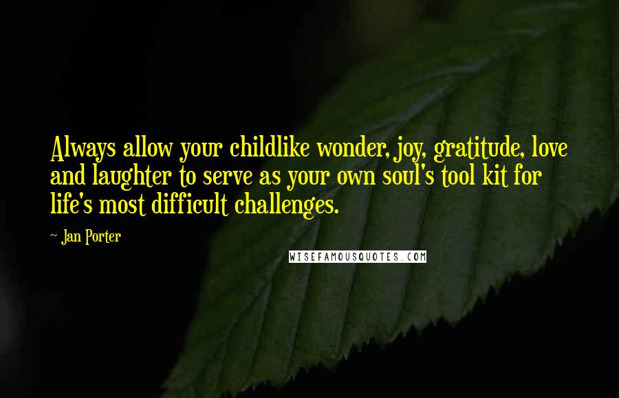 Jan Porter Quotes: Always allow your childlike wonder, joy, gratitude, love and laughter to serve as your own soul's tool kit for life's most difficult challenges.