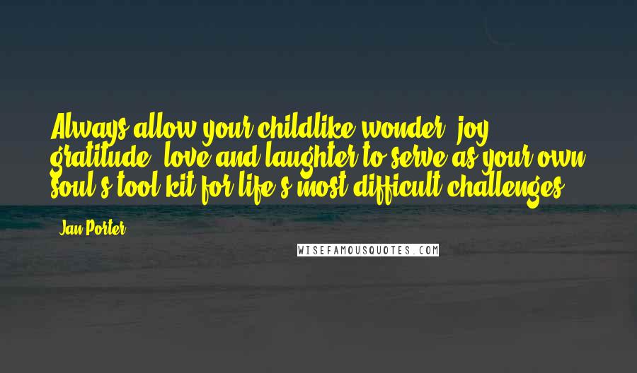 Jan Porter Quotes: Always allow your childlike wonder, joy, gratitude, love and laughter to serve as your own soul's tool kit for life's most difficult challenges.