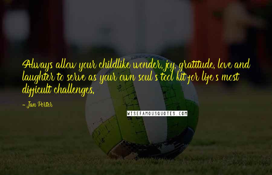 Jan Porter Quotes: Always allow your childlike wonder, joy, gratitude, love and laughter to serve as your own soul's tool kit for life's most difficult challenges.