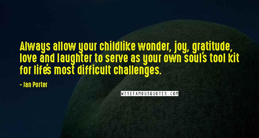 Jan Porter Quotes: Always allow your childlike wonder, joy, gratitude, love and laughter to serve as your own soul's tool kit for life's most difficult challenges.