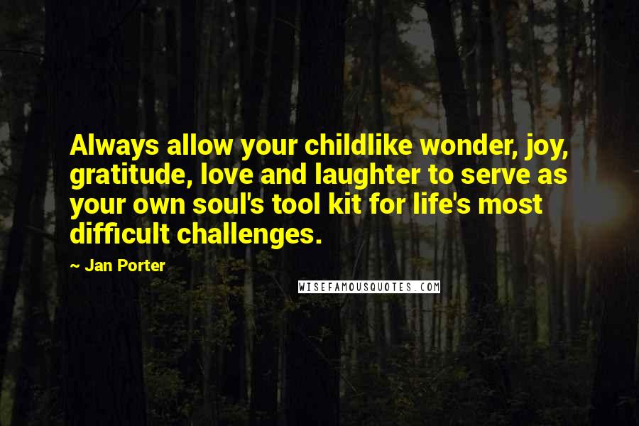Jan Porter Quotes: Always allow your childlike wonder, joy, gratitude, love and laughter to serve as your own soul's tool kit for life's most difficult challenges.