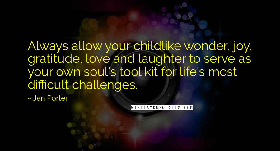 Jan Porter Quotes: Always allow your childlike wonder, joy, gratitude, love and laughter to serve as your own soul's tool kit for life's most difficult challenges.