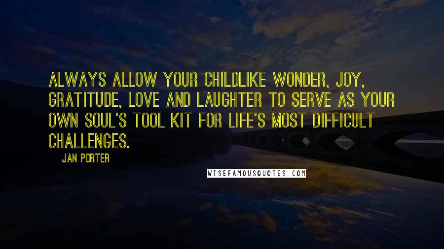 Jan Porter Quotes: Always allow your childlike wonder, joy, gratitude, love and laughter to serve as your own soul's tool kit for life's most difficult challenges.