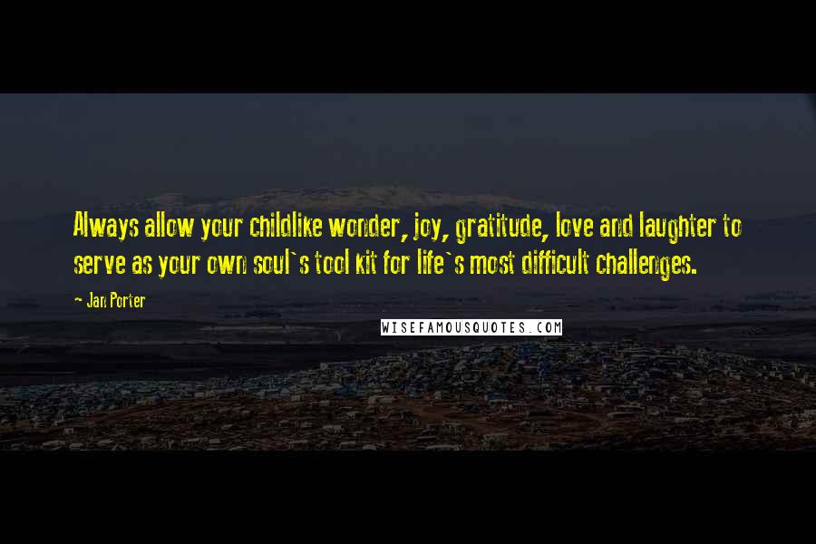 Jan Porter Quotes: Always allow your childlike wonder, joy, gratitude, love and laughter to serve as your own soul's tool kit for life's most difficult challenges.