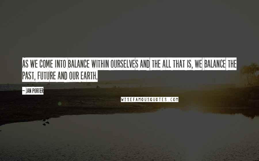 Jan Porter Quotes: As we come into balance within ourselves and the all that is, we balance the past, future and our Earth.