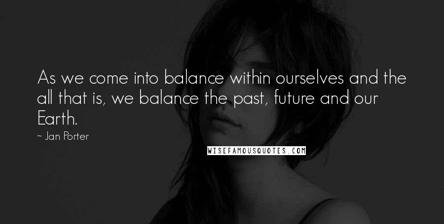 Jan Porter Quotes: As we come into balance within ourselves and the all that is, we balance the past, future and our Earth.