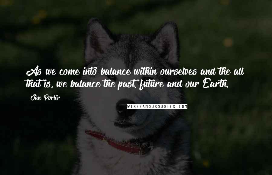 Jan Porter Quotes: As we come into balance within ourselves and the all that is, we balance the past, future and our Earth.