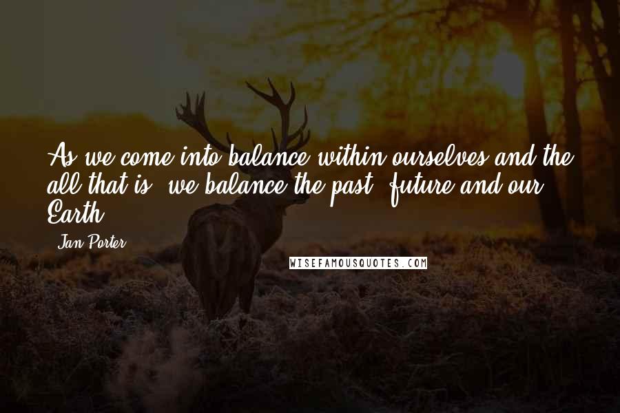 Jan Porter Quotes: As we come into balance within ourselves and the all that is, we balance the past, future and our Earth.