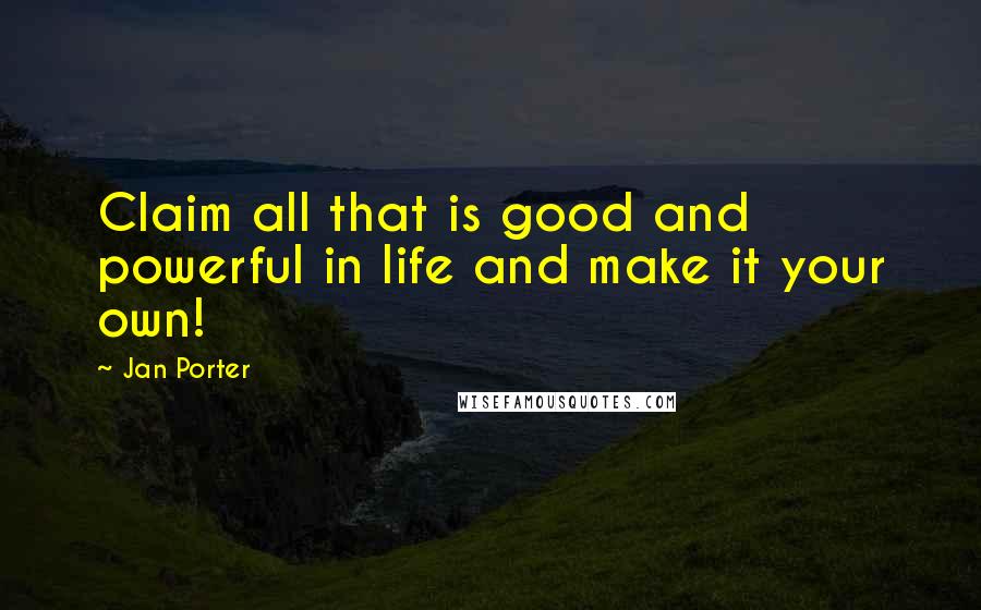 Jan Porter Quotes: Claim all that is good and powerful in life and make it your own!