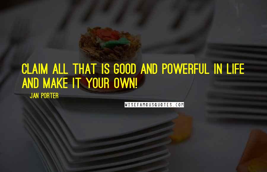 Jan Porter Quotes: Claim all that is good and powerful in life and make it your own!