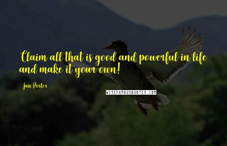 Jan Porter Quotes: Claim all that is good and powerful in life and make it your own!