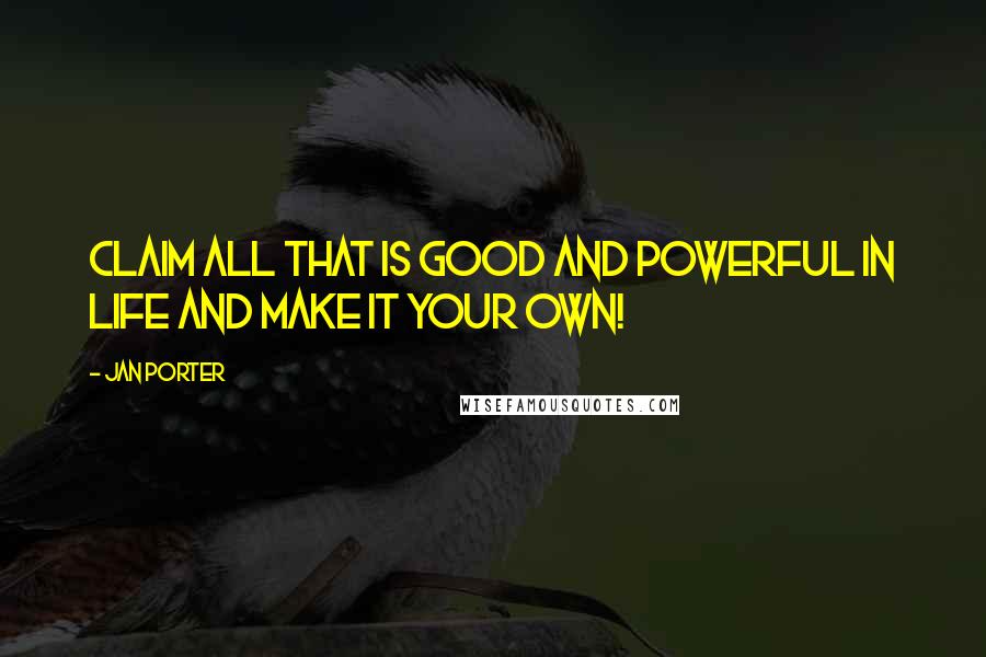 Jan Porter Quotes: Claim all that is good and powerful in life and make it your own!