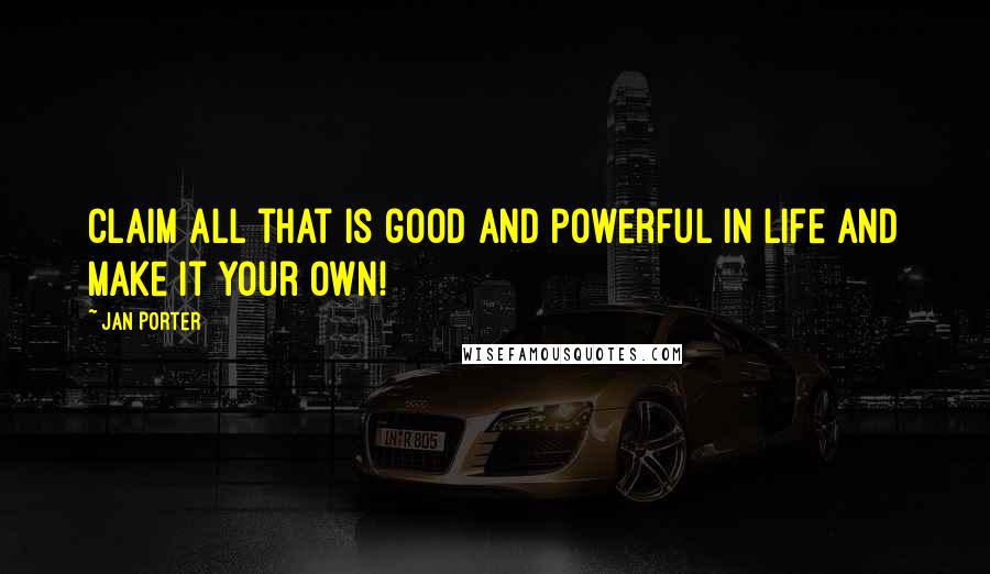 Jan Porter Quotes: Claim all that is good and powerful in life and make it your own!