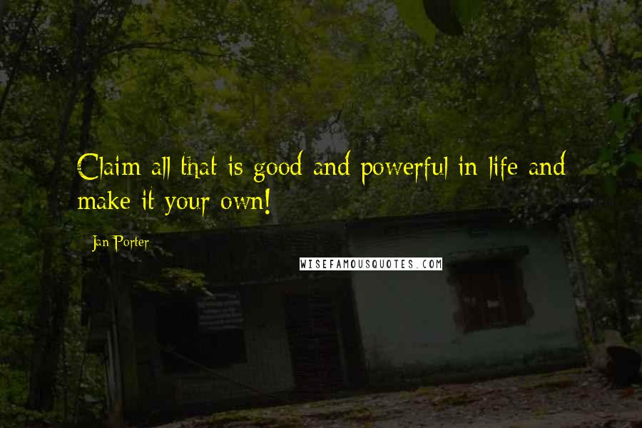 Jan Porter Quotes: Claim all that is good and powerful in life and make it your own!