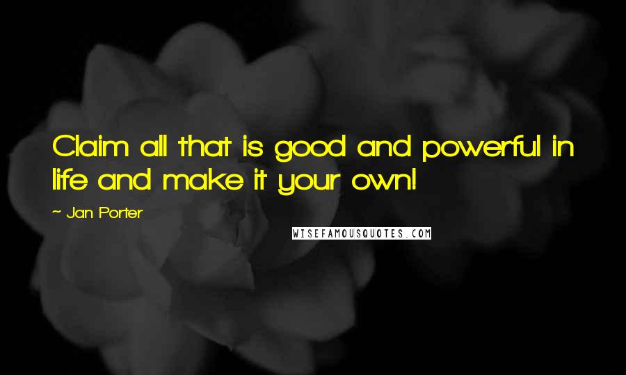 Jan Porter Quotes: Claim all that is good and powerful in life and make it your own!