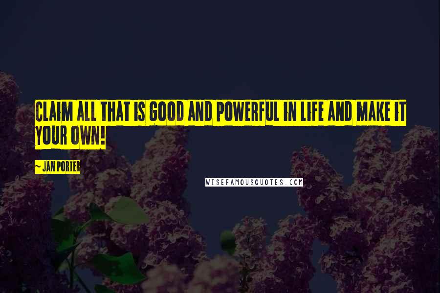 Jan Porter Quotes: Claim all that is good and powerful in life and make it your own!