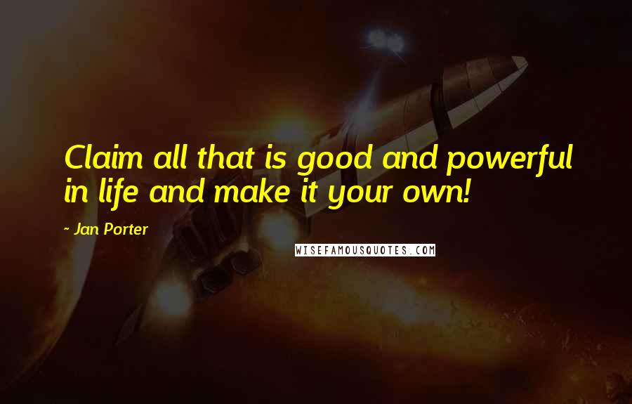 Jan Porter Quotes: Claim all that is good and powerful in life and make it your own!