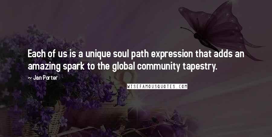 Jan Porter Quotes: Each of us is a unique soul path expression that adds an amazing spark to the global community tapestry.