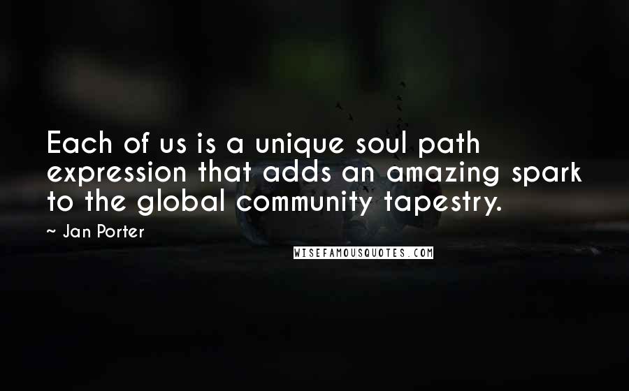 Jan Porter Quotes: Each of us is a unique soul path expression that adds an amazing spark to the global community tapestry.
