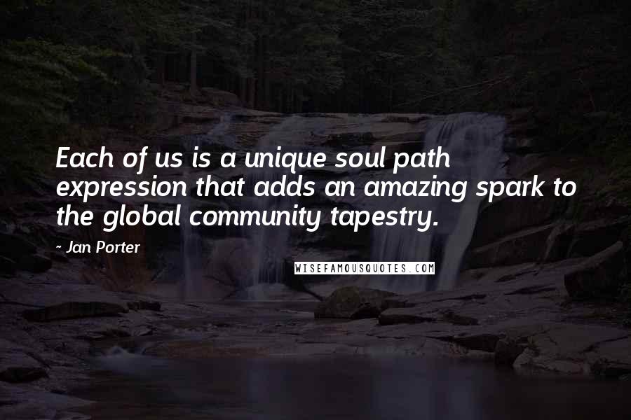 Jan Porter Quotes: Each of us is a unique soul path expression that adds an amazing spark to the global community tapestry.