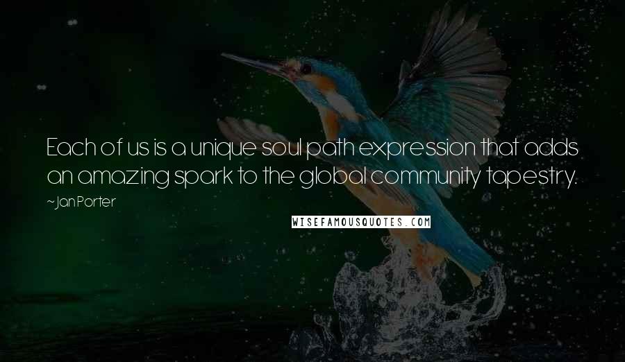 Jan Porter Quotes: Each of us is a unique soul path expression that adds an amazing spark to the global community tapestry.