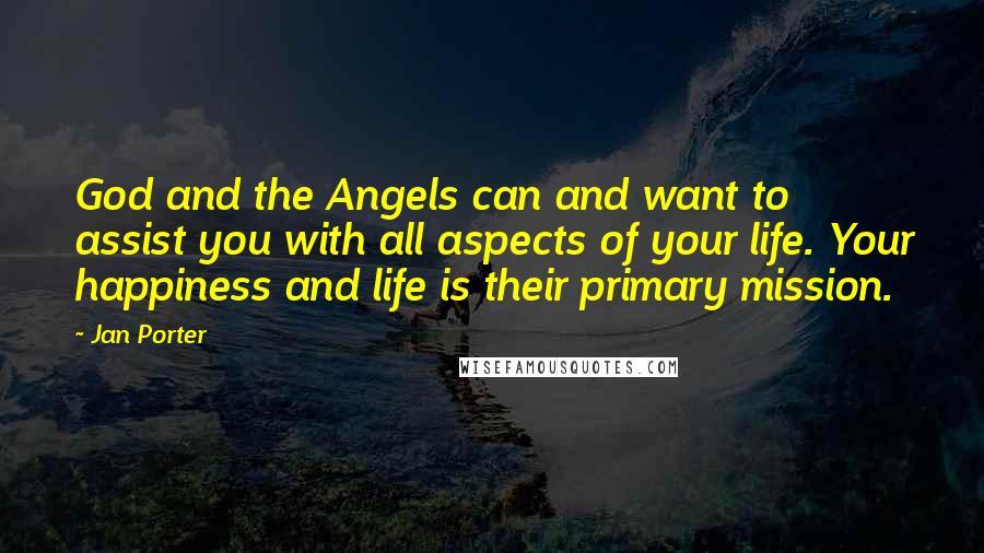 Jan Porter Quotes: God and the Angels can and want to assist you with all aspects of your life. Your happiness and life is their primary mission.