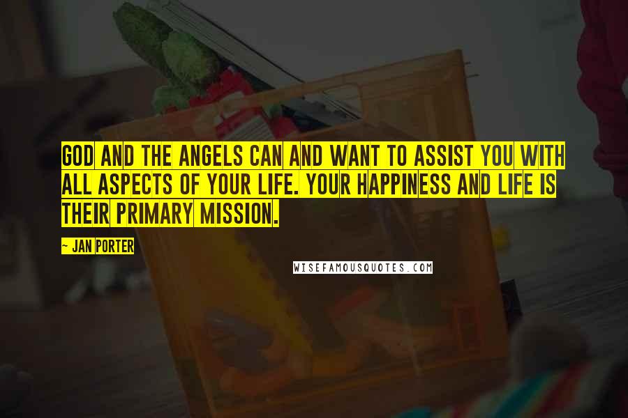 Jan Porter Quotes: God and the Angels can and want to assist you with all aspects of your life. Your happiness and life is their primary mission.