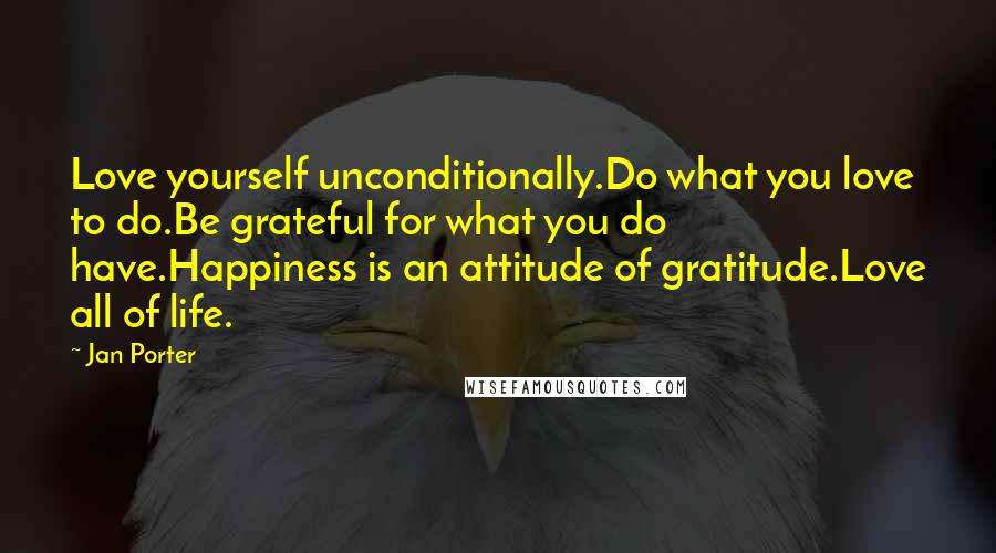 Jan Porter Quotes: Love yourself unconditionally.Do what you love to do.Be grateful for what you do have.Happiness is an attitude of gratitude.Love all of life.