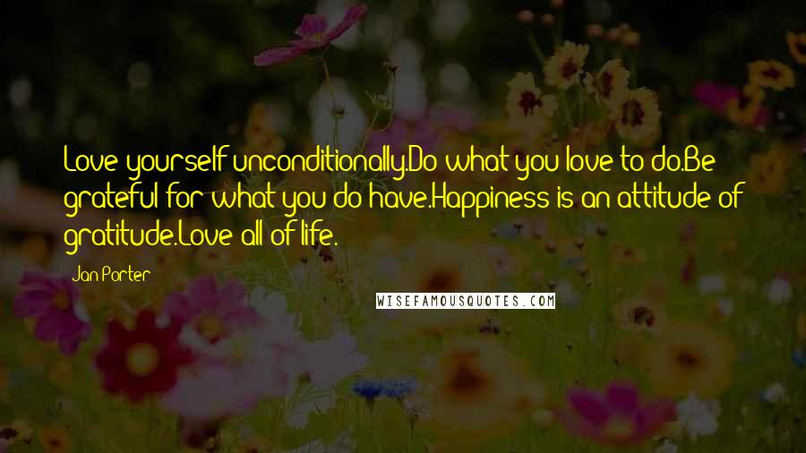 Jan Porter Quotes: Love yourself unconditionally.Do what you love to do.Be grateful for what you do have.Happiness is an attitude of gratitude.Love all of life.