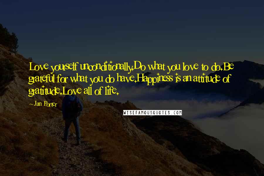 Jan Porter Quotes: Love yourself unconditionally.Do what you love to do.Be grateful for what you do have.Happiness is an attitude of gratitude.Love all of life.