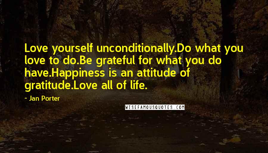 Jan Porter Quotes: Love yourself unconditionally.Do what you love to do.Be grateful for what you do have.Happiness is an attitude of gratitude.Love all of life.