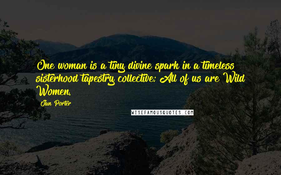 Jan Porter Quotes: One woman is a tiny divine spark in a timeless sisterhood tapestry collective; All of us are Wild Women.